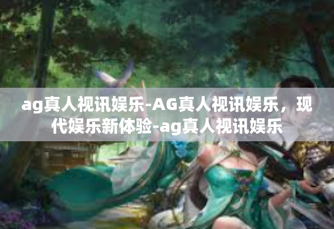 ag真人视讯娱乐-AG真人视讯娱乐，现代娱乐新体验-ag真人视讯娱乐