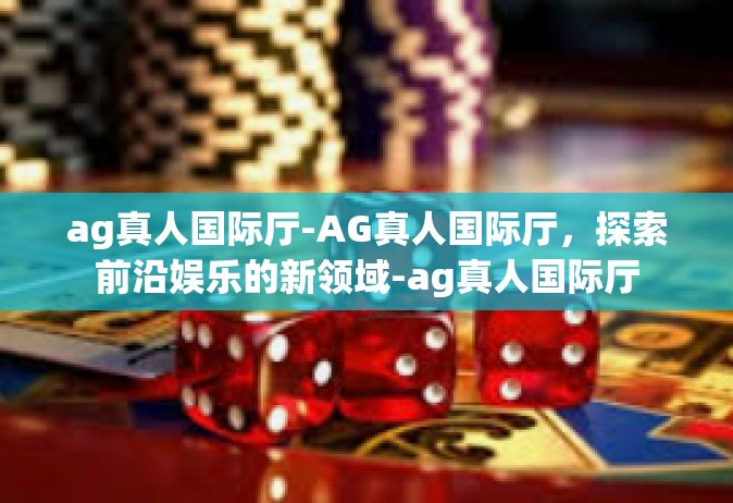 ag真人国际厅-AG真人国际厅，探索前沿娱乐的新领域-ag真人国际厅