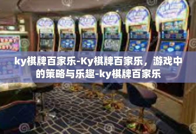 ky棋牌百家乐-Ky棋牌百家乐，游戏中的策略与乐趣-ky棋牌百家乐