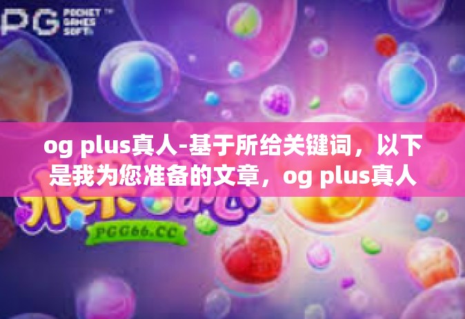 og plus真人-基于所给关键词，以下是我为您准备的文章，og plus真人