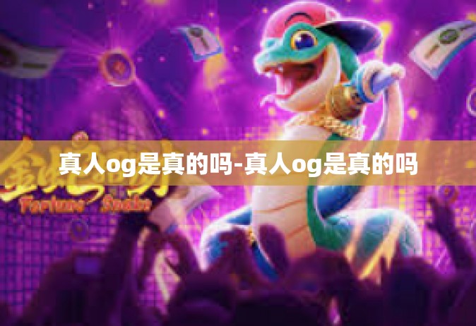 真人og是真的吗-真人og是真的吗