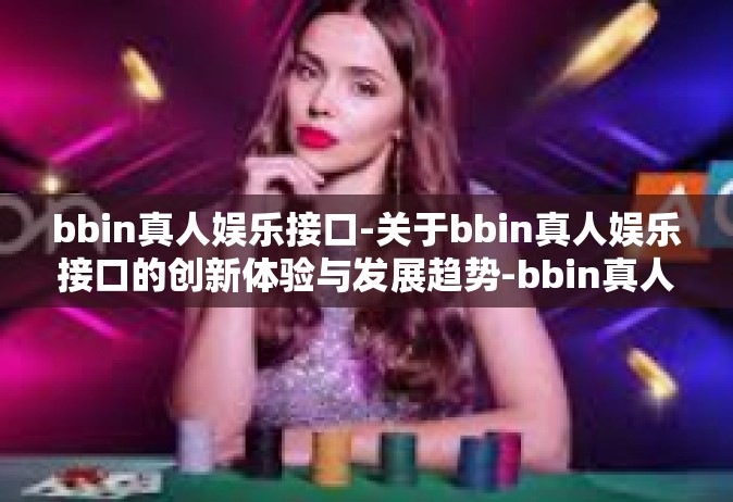 bbin真人娱乐接口-关于bbin真人娱乐接口的创新体验与发展趋势-bbin真人娱乐接口