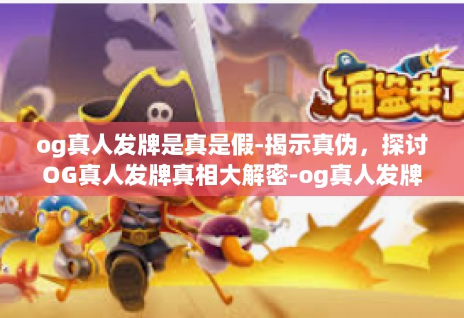 og真人发牌是真是假-揭示真伪，探讨OG真人发牌真相大解密-og真人发牌是真是假