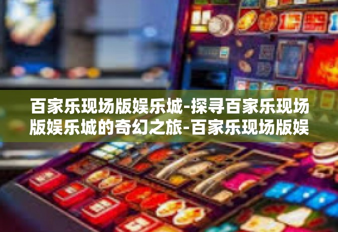 百家乐现场版娱乐城-探寻百家乐现场版娱乐城的奇幻之旅-百家乐现场版娱乐城