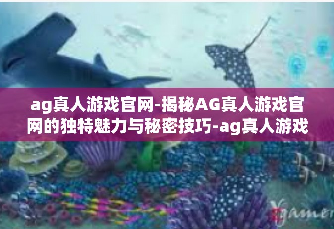ag真人游戏官网-揭秘AG真人游戏官网的独特魅力与秘密技巧-ag真人游戏官网