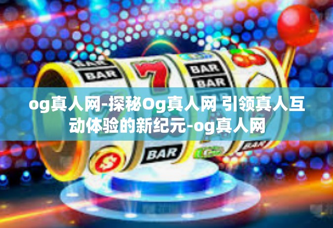 og真人网-探秘Og真人网 引领真人互动体验的新纪元-og真人网
