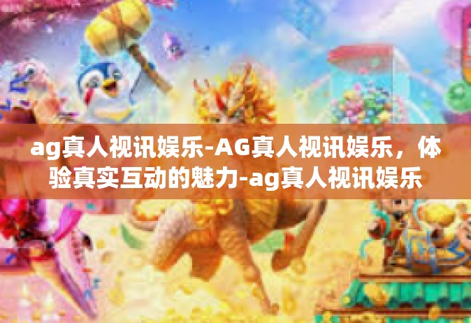 ag真人视讯娱乐-AG真人视讯娱乐，体验真实互动的魅力-ag真人视讯娱乐