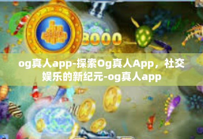 og真人app-探索Og真人App，社交娱乐的新纪元-og真人app