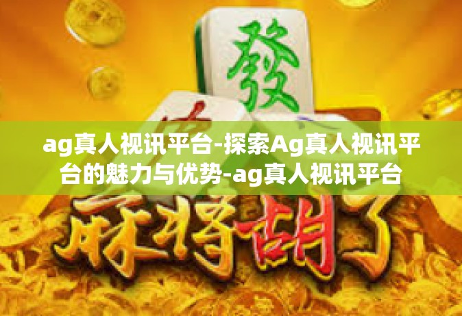 ag真人视讯平台-探索Ag真人视讯平台的魅力与优势-ag真人视讯平台