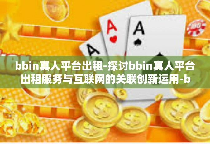 bbin真人平台出租-探讨bbin真人平台出租服务与互联网的关联创新运用-bbin真人平台出租