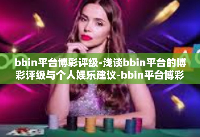 bbin平台博彩评级-浅谈bbin平台的博彩评级与个人娱乐建议-bbin平台博彩评级