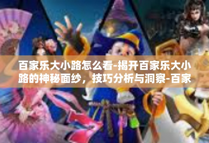 百家乐大小路怎么看-揭开百家乐大小路的神秘面纱，技巧分析与洞察-百家乐大小路怎么看