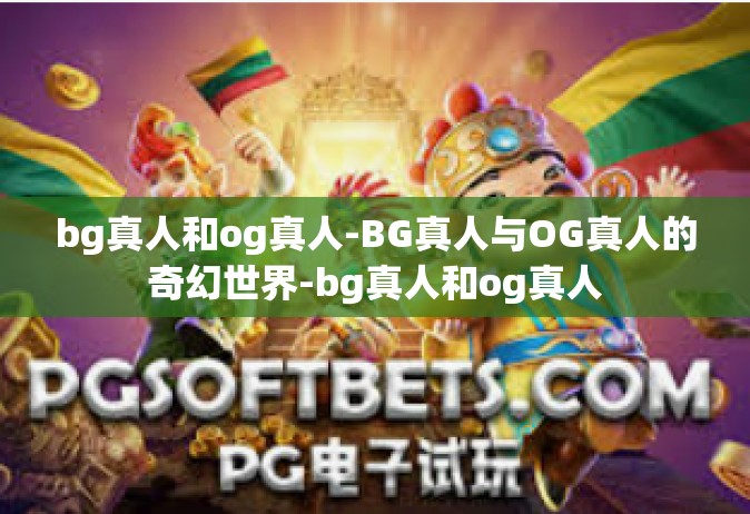 bg真人和og真人-BG真人与OG真人的奇幻世界-bg真人和og真人