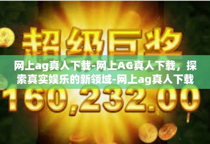 网上ag真人下载-网上AG真人下载，探索真实娱乐的新领域-网上ag真人下载