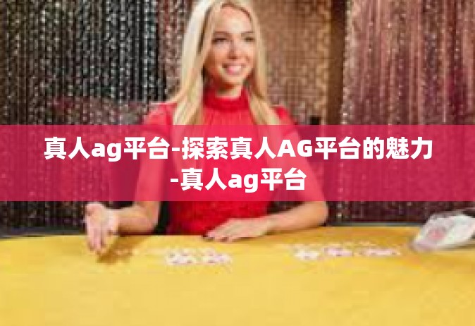 真人ag平台-探索真人AG平台的魅力-真人ag平台