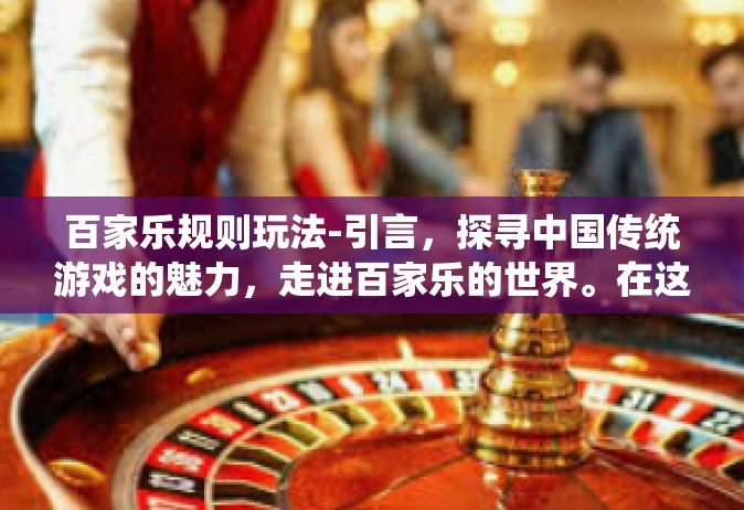百家乐规则玩法-引言，探寻中国传统游戏的魅力，走进百家乐的世界。在这里，每一个玩法都有其独特的魅力，每一条规则都蕴含着深厚的文化底蕴。本文将为您详细介绍百家乐的规则玩法，带您领略这一经典游戏的独特风采。百家乐规则玩法