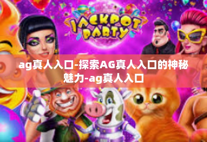 ag真人入口-探索AG真人入口的神秘魅力-ag真人入口