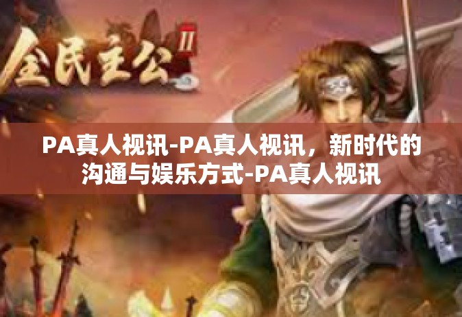 PA真人视讯-PA真人视讯，新时代的沟通与娱乐方式-PA真人视讯