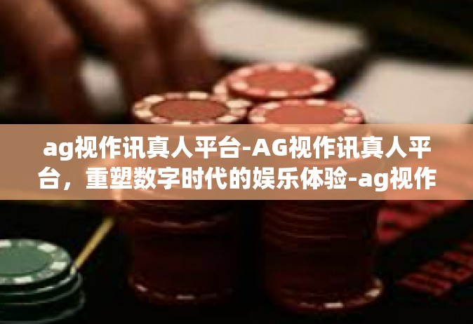 ag视作讯真人平台-AG视作讯真人平台，重塑数字时代的娱乐体验-ag视作讯真人平台
