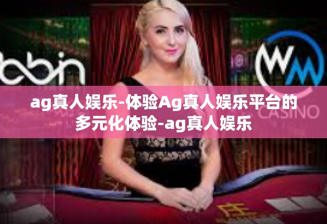ag真人娱乐-体验Ag真人娱乐平台的多元化体验-ag真人娱乐