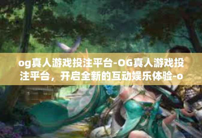 og真人游戏投注平台-OG真人游戏投注平台，开启全新的互动娱乐体验-og真人游戏投注平台