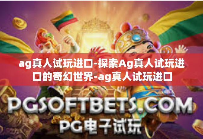 ag真人试玩进口-探索Ag真人试玩进口的奇幻世界-ag真人试玩进口