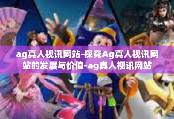 ag真人视讯网站-探究Ag真人视讯网站的发展与价值-ag真人视讯网站