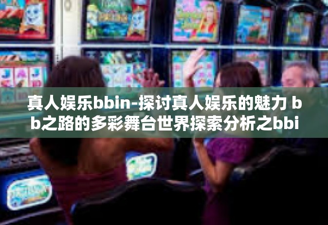 真人娱乐bbin-探讨真人娱乐的魅力 bb之路的多彩舞台世界探索分析之bbin篇-真人娱乐bbin
