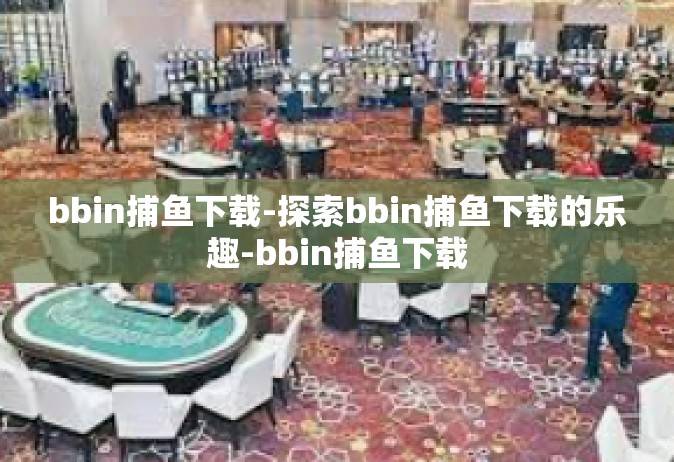 bbin捕鱼下载-探索bbin捕鱼下载的乐趣-bbin捕鱼下载