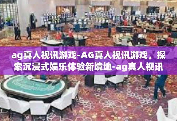 ag真人视讯游戏-AG真人视讯游戏，探索沉浸式娱乐体验新境地-ag真人视讯游戏