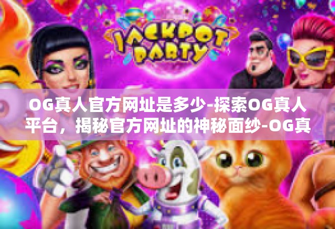 OG真人官方网址是多少-探索OG真人平台，揭秘官方网址的神秘面纱-OG真人官方网址是多少