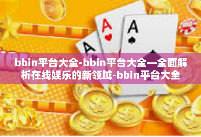 bbin平台大全-bbin平台大全—全面解析在线娱乐的新领域-bbin平台大全