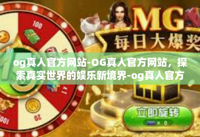 og真人官方网站-OG真人官方网站，探索真实世界的娱乐新境界-og真人官方网站