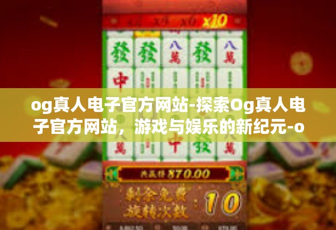 og真人电子官方网站-探索Og真人电子官方网站，游戏与娱乐的新纪元-og真人电子官方网站