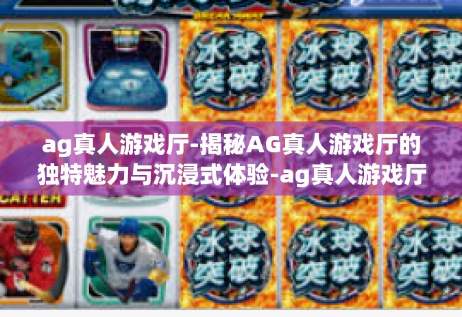 ag真人游戏厅-揭秘AG真人游戏厅的独特魅力与沉浸式体验-ag真人游戏厅