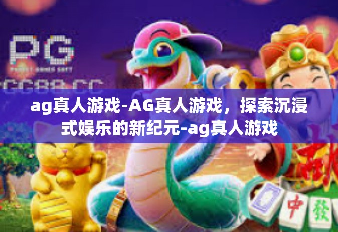 ag真人游戏-AG真人游戏，探索沉浸式娱乐的新纪元-ag真人游戏