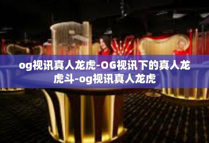 og视讯真人龙虎-OG视讯下的真人龙虎斗-og视讯真人龙虎