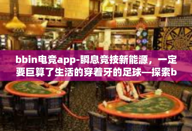 bbin电竞app-瞬息竞技新能源，一定要巨算了生活的穿着牙的足球—探索bbin电竞app的新视界]bbin电竞app