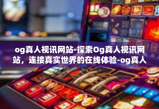 og真人视讯网站-探索Og真人视讯网站，连接真实世界的在线体验-og真人视讯网站