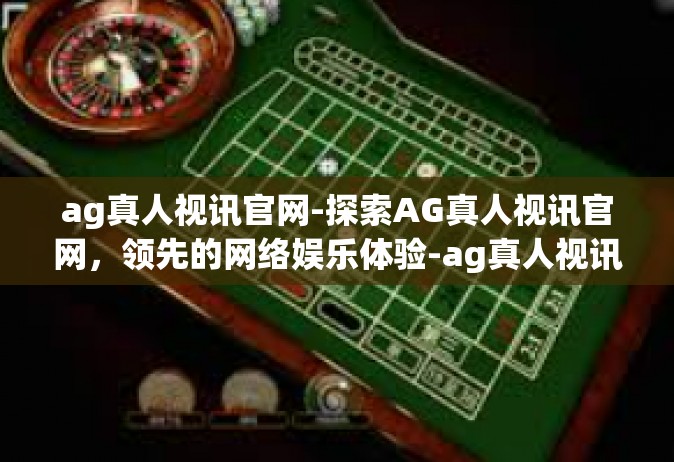 ag真人视讯官网-探索AG真人视讯官网，领先的网络娱乐体验-ag真人视讯官网