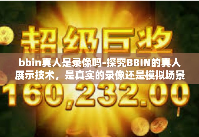 bbin真人是录像吗-探究BBIN的真人展示技术，是真实的录像还是模拟场景？bbin真人是录像吗