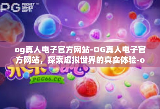 og真人电子官方网站-OG真人电子官方网站，探索虚拟世界的真实体验-og真人电子官方网站