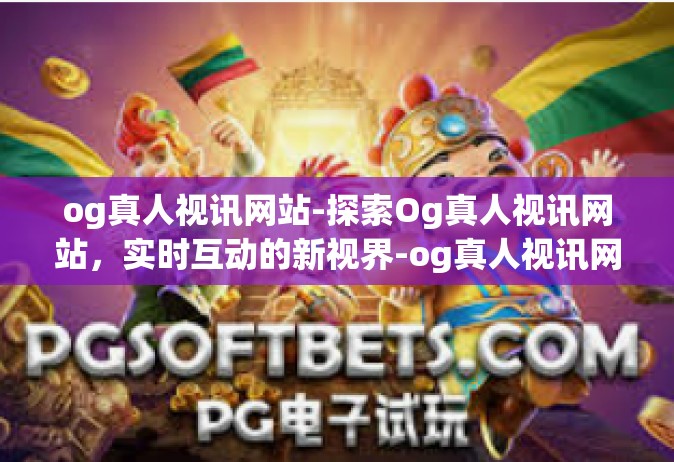 og真人视讯网站-探索Og真人视讯网站，实时互动的新视界-og真人视讯网站