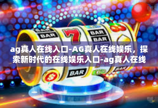 ag真人在线入口-AG真人在线娱乐，探索新时代的在线娱乐入口-ag真人在线入口