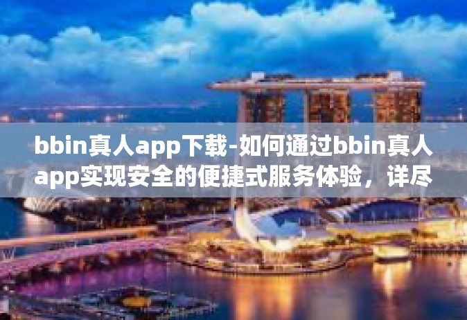 bbin真人app下载-如何通过bbin真人app实现安全的便捷式服务体验，详尽的下载与使用指南-bbin真人app下载