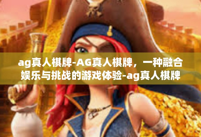 ag真人棋牌-AG真人棋牌，一种融合娱乐与挑战的游戏体验-ag真人棋牌