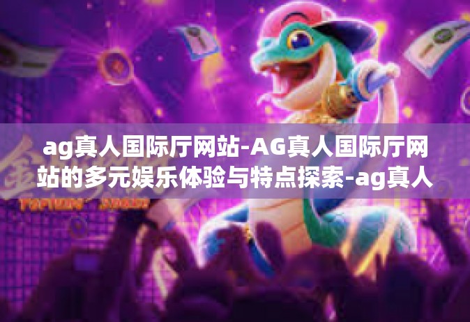 ag真人国际厅网站-AG真人国际厅网站的多元娱乐体验与特点探索-ag真人国际厅网站