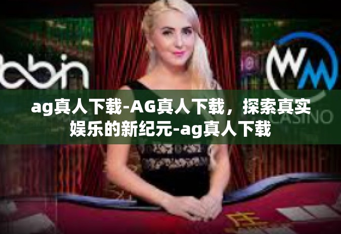 ag真人下载-AG真人下载，探索真实娱乐的新纪元-ag真人下载