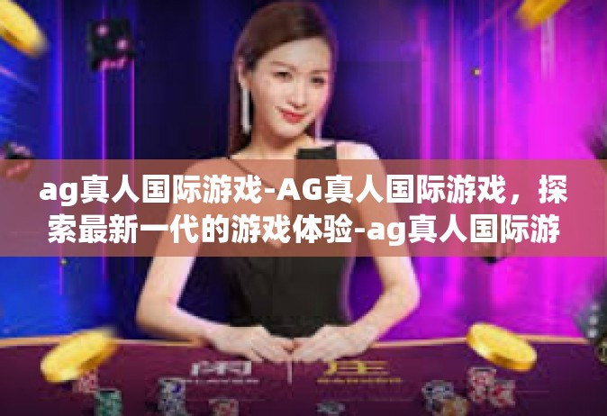 ag真人国际游戏-AG真人国际游戏，探索最新一代的游戏体验-ag真人国际游戏