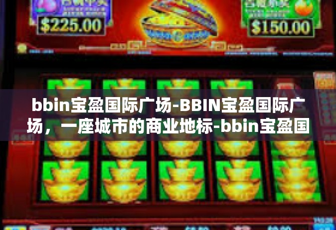 bbin宝盈国际广场-BBIN宝盈国际广场，一座城市的商业地标-bbin宝盈国际广场